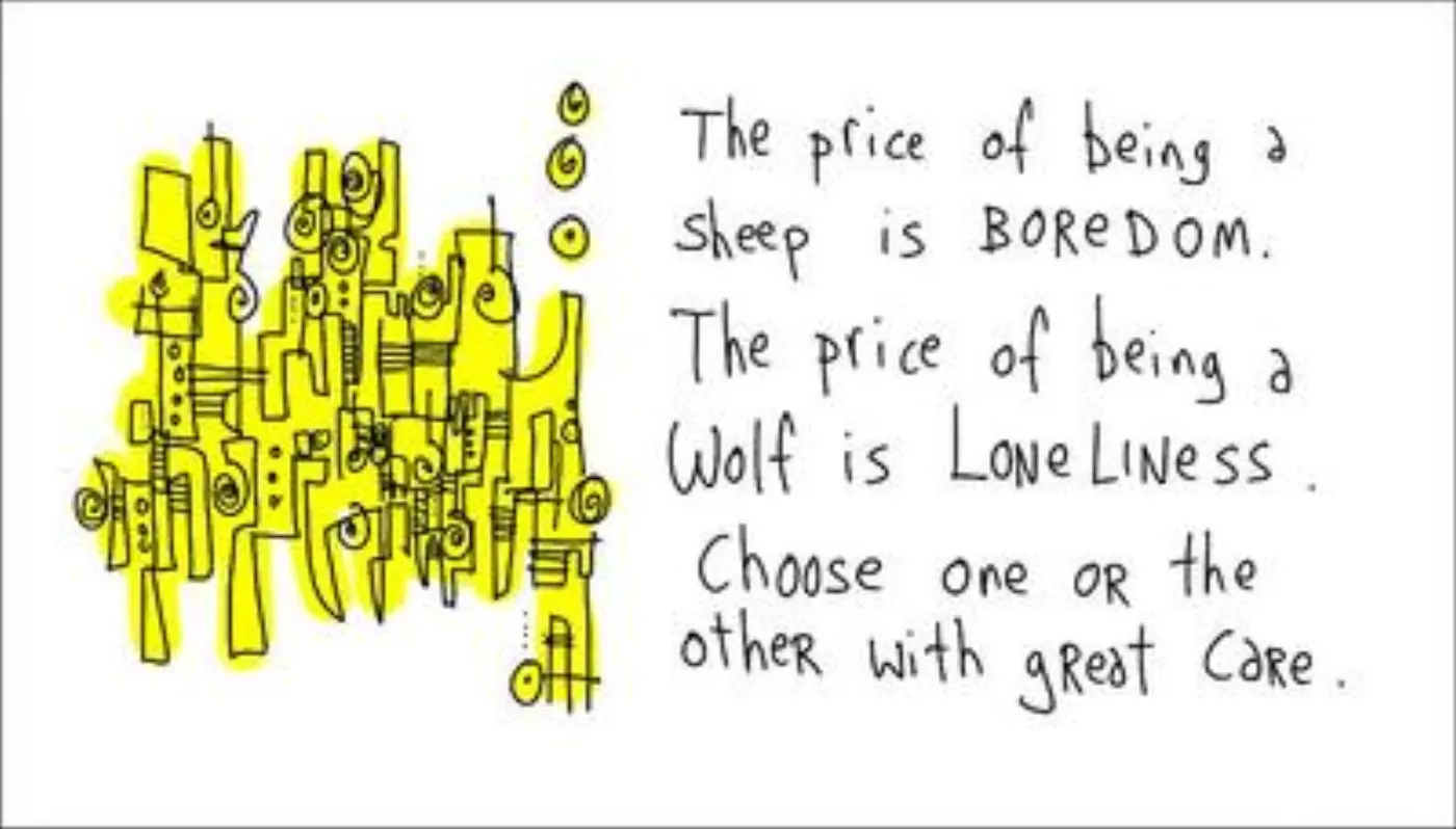 The price of being a sheep is BOREDOM. The price of being a wolf is LONELINESS. Choose one or hte other with great care.