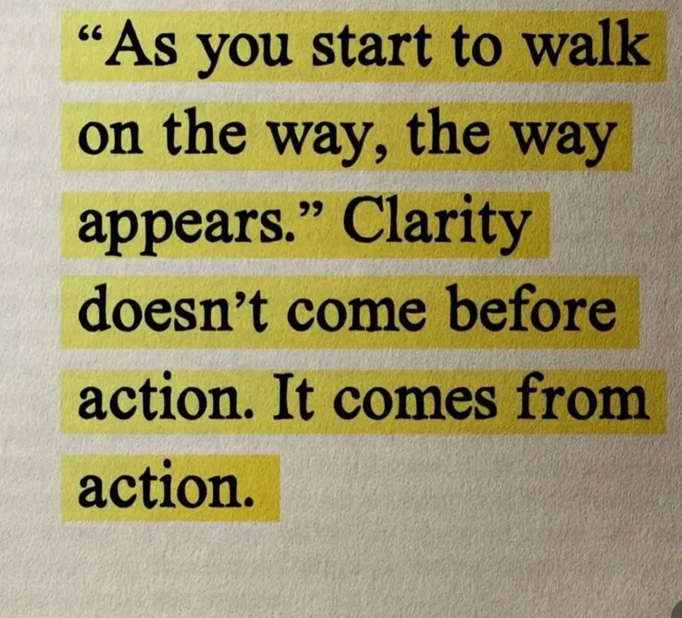 "As you start to walk on the way, the way appears." Clarity doesn't come before action. It comes from action.