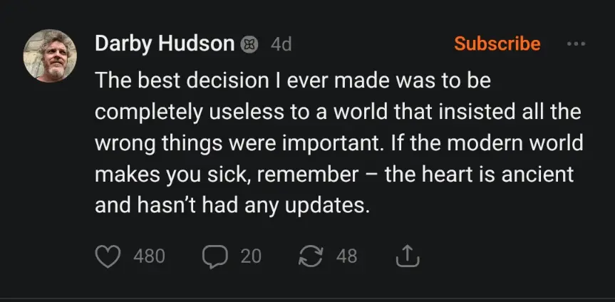 The best decision I ever made was to be completely useless to a world that insisted all the wrong things were important. If the modern world makes you sick, remember – the heart is ancient and hasn’t had any updates.